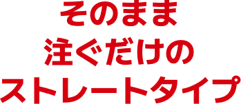 そのまま注ぐだけのストレートタイプ