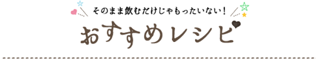 そのまま飲むだけじゃもったいない！おすすめレシピ