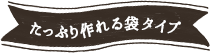 たっぷり作れる袋タイプ