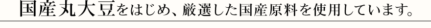 国産丸大豆をはじめ、厳選した国産原料を使用しています。