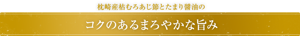 枕崎産枯むろあじ節とたまり醤油のコクのあるまろやかな旨み