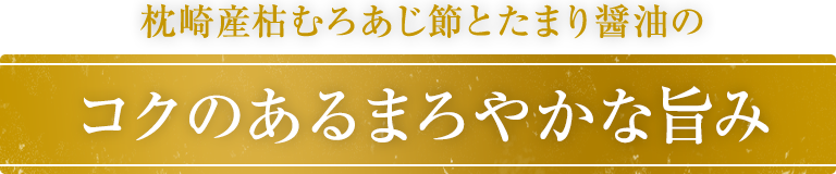 枕崎産枯むろあじ節とたまり醤油のコクのあるまろやかな旨み