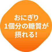 おにぎり1個分の糖質が摂れる！