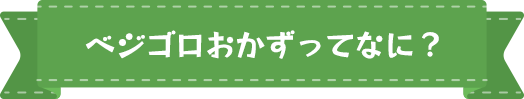 ベジゴロおかずってなに？