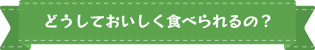 どうしておいしく食べられるの？