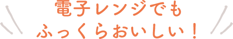 電子レンジでもふっくらおいしい！