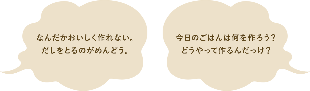 「なんだかおいしく作れない。だしをとるのがめんどう。」「今日のごはんは何を作ろう？どうやって作るんだっけ？」