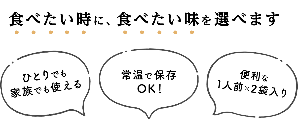 食べた時に、食べたい味を選べます／ひとりでも家族でも使える／常温で保存OK！／便利な1人前×2袋入り