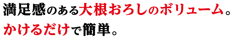 満足感のある大根おろしのボリューム。かけるだけで簡単。