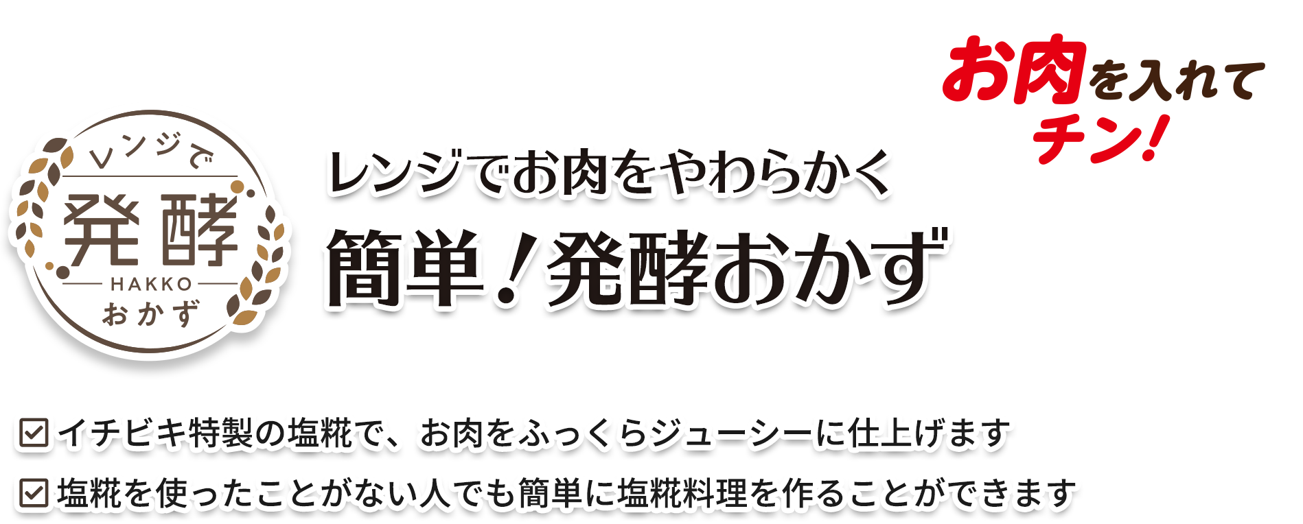 お肉を入れてチン！レンジでお肉をやわらかく／簡単！発酵おかず／イチビキ特製の塩糀で、お肉をふっくらジューシーに仕上げます／塩糀を使ったことがない人でも簡単に塩糀料理を作ることができます